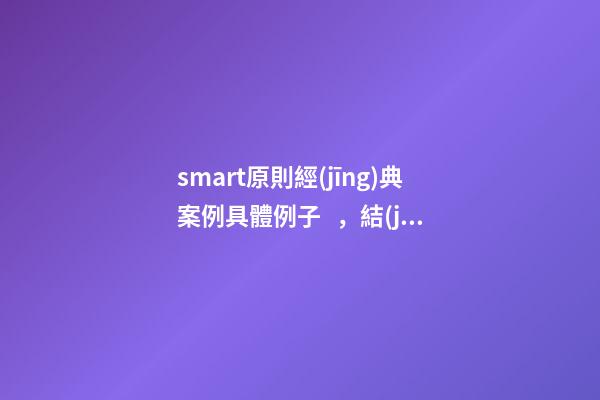 smart原則經(jīng)典案例具體例子，結(jié)構(gòu)化思維如何運用SMART原則為自己設(shè)定目標-第1張-觀點-玄機派
